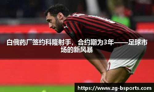 白俄药厂签约科隆射手，合约期为3年——足球市场的新风暴