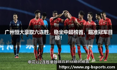 广州恒大豪取六连胜，稳坐中超榜首，瞄准冠军目标！