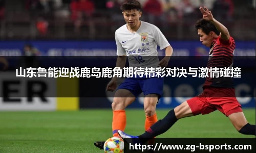 山东鲁能迎战鹿岛鹿角期待精彩对决与激情碰撞