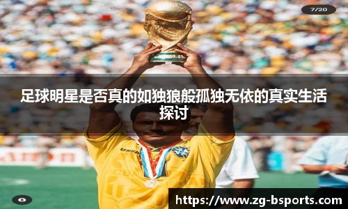 足球明星是否真的如独狼般孤独无依的真实生活探讨