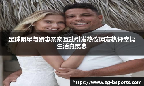 足球明星与娇妻亲密互动引发热议网友热评幸福生活真羡慕